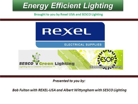 Energy Efficient Lighting Presented to you by: Bob Fulton with REXEL-USA and Albert Wittyngham with SESCO Lighting Brought to you by Rexel USA and SESCO.