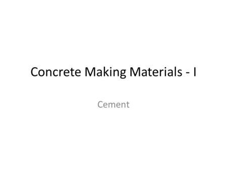 Concrete Making Materials - I Cement. What is cement Manufacturing of Cement Composition and constituent of cement Types of cement Tests on Cement.