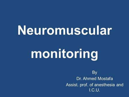 Neuromuscular monitoring By Dr. Ahmed Mostafa Assist. prof. of anesthesia and I.C.U.