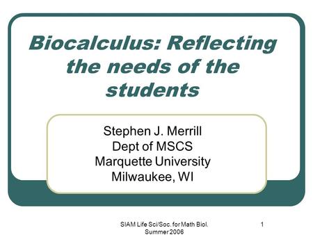 SIAM Life Sci/Soc. for Math Biol. Summer 2006 1 Biocalculus: Reflecting the needs of the students Stephen J. Merrill Dept of MSCS Marquette University.