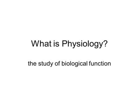 What is Physiology? the study of biological function.