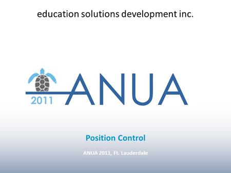 ANUA 2011, Ft. Lauderdale INTRO Position Control ANUA 2011, Ft. Lauderdale education solutions development inc.
