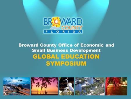 Broward County Office of Economic and Small Business Development GLOBAL EDUCATION SYMPOSIUM.