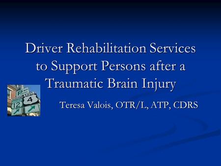 Driver Rehabilitation Services to Support Persons after a Traumatic Brain Injury Teresa Valois, OTR/L, ATP, CDRS.
