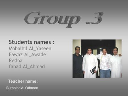 Students names : Mohalhil Al_Yaseen Fawaz Al_Awade Redha fahad Al_Ahmad Teacher name: Buthaina Al Othman.