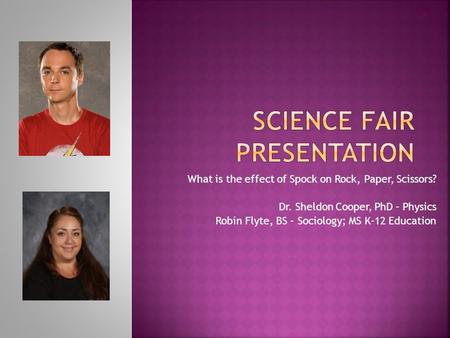 What is the effect of Spock on Rock, Paper, Scissors? Dr. Sheldon Cooper, PhD – Physics Robin Flyte, BS – Sociology; MS K-12 Education.