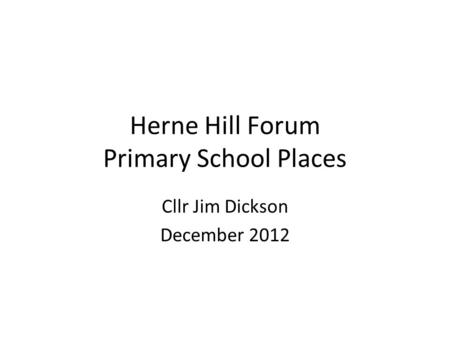 Herne Hill Forum Primary School Places Cllr Jim Dickson December 2012.