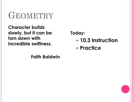 G EOMETRY Character builds slowly, but it can be torn down with incredible swiftness. Faith Baldwin Today: 10.3 Instruction Practice.
