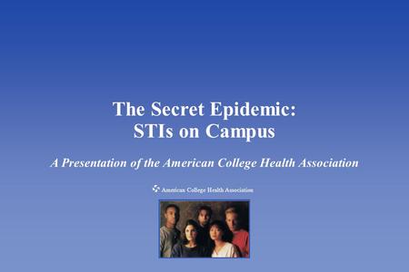 American College Health Association The Secret Epidemic: STIs on Campus A Presentation of the American College Health Association American College Health.