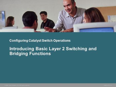 © 2006 Cisco Systems, Inc. All rights reserved. ICND v2.3—1-1 Configuring Catalyst Switch Operations Introducing Basic Layer 2 Switching and Bridging Functions.