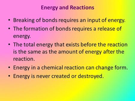 Energy and Reactions Breaking of bonds requires an input of energy. The formation of bonds requires a release of energy. The total energy that exists before.