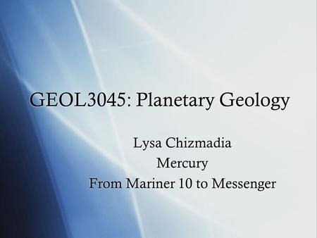 GEOL3045: Planetary Geology Lysa Chizmadia Mercury From Mariner 10 to Messenger Lysa Chizmadia Mercury From Mariner 10 to Messenger.