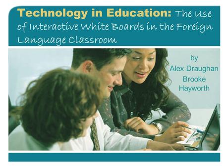 Technology in Education: The Use of Interactive White Boards in the Foreign Language Classroom by Alex Draughan Brooke Hayworth.