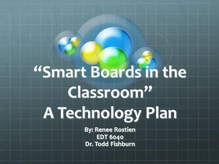 “Smart Boards in the Classroom” A Technology Plan By: Renee Rostien EDT 6040 Dr. Todd Fishburn.