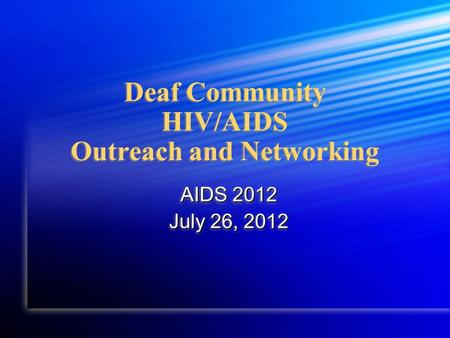Deaf Community HIV/AIDS Outreach and Networking AIDS 2012 July 26, 2012 AIDS 2012 July 26, 2012.
