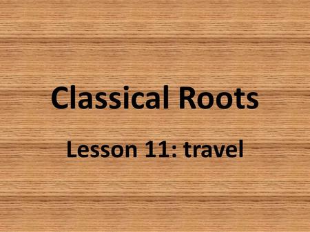 Classical Roots Lesson 11: travel. roots TRANS 