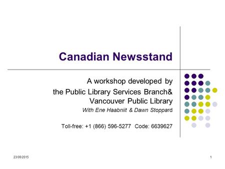 23/08/20151 Canadian Newsstand A workshop developed by the Public Library Services Branch& Vancouver Public Library With Ene Haabniit & Dawn Stoppard Toll-free: