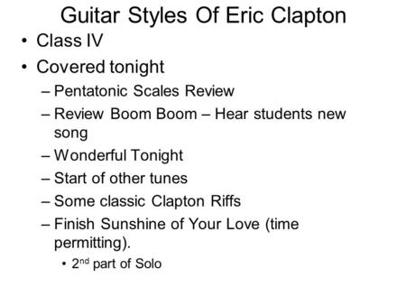 Guitar Styles Of Eric Clapton Class IV Covered tonight –Pentatonic Scales Review –Review Boom Boom – Hear students new song –Wonderful Tonight –Start of.