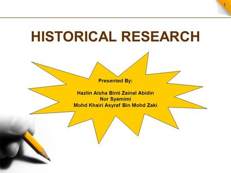 1 HISTORICAL RESEARCH Presented By: Hazlin Aisha Binti Zainal Abidin Nor Syamimi Mohd Khairi Asyraf Bin Mohd Zaki.