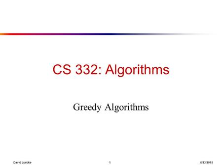 David Luebke 1 8/23/2015 CS 332: Algorithms Greedy Algorithms.