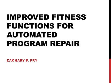 IMPROVED FITNESS FUNCTIONS FOR AUTOMATED PROGRAM REPAIR ZACHARY P. FRY.