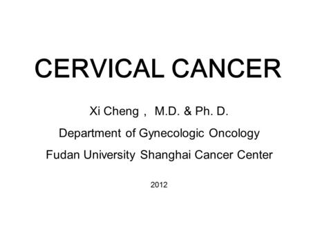CERVICAL CANCER Xi Cheng ， M.D. & Ph. D. Department of Gynecologic Oncology Fudan University Shanghai Cancer Center 2012.