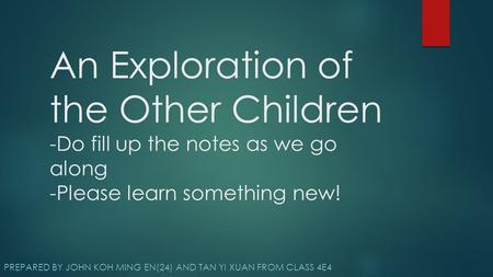 An Exploration of the Other Children -Do fill up the notes as we go along -Please learn something new! PREPARED BY JOHN KOH MING EN(24) AND TAN YI XUAN.