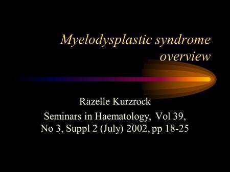 Myelodysplastic syndrome overview Razelle Kurzrock Seminars in Haematology, Vol 39, No 3, Suppl 2 (July) 2002, pp 18-25.