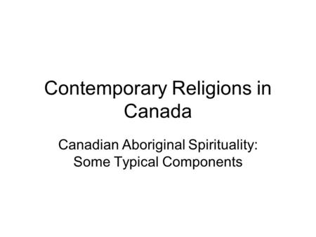 Contemporary Religions in Canada Canadian Aboriginal Spirituality: Some Typical Components.