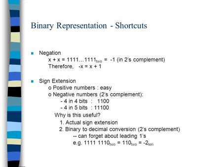 Binary Representation - Shortcuts n Negation x + x = 1111…1111 two = -1 (in 2’s complement) Therefore, -x = x + 1 n Sign Extension o Positive numbers :