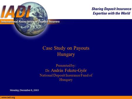 Case Study on Payouts Hungary Presented by: Dr. András Fekete-Győr National Deposit Insurance Fund of Hungary www.iadi.org Monday, December 8, 2003.
