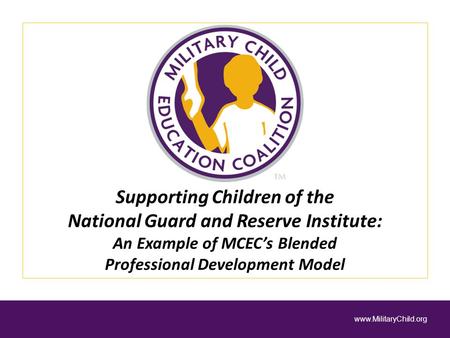 Supporting Children of the National Guard and Reserve Institute: An Example of MCEC’s Blended Professional Development Model www.MilitaryChild.org.