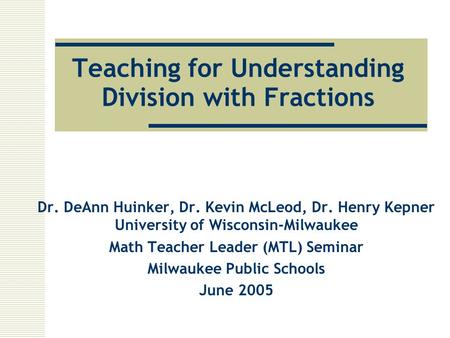 Teaching for Understanding Division with Fractions Dr. DeAnn Huinker, Dr. Kevin McLeod, Dr. Henry Kepner University of Wisconsin-Milwaukee Math Teacher.