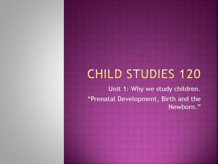 Unit 1: Why we study children. “Prenatal Development, Birth and the Newborn.”