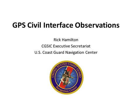 GPS Civil Interface Observations Rick Hamilton CGSIC Executive Secretariat U.S. Coast Guard Navigation Center.