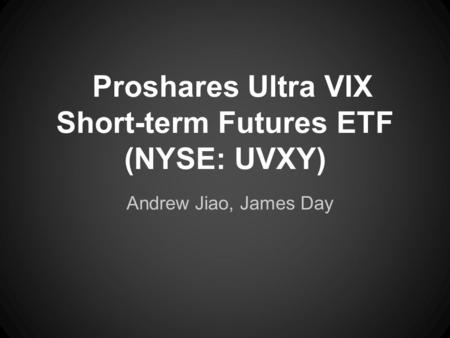 Proshares Ultra VIX Short-term Futures ETF (NYSE: UVXY) Andrew Jiao, James Day.