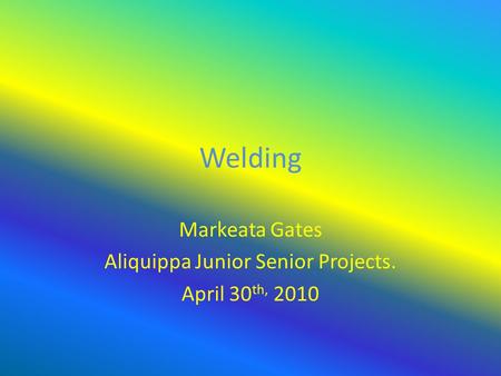 Welding Markeata Gates Aliquippa Junior Senior Projects. April 30 th, 2010.