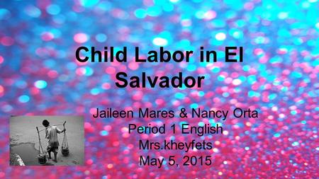 Child Labor in El Salvador Jaileen Mares & Nancy Orta Period 1 English Mrs.kheyfets May 5, 2015.