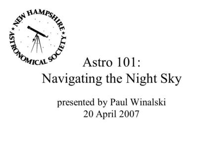 Astro 101: Navigating the Night Sky presented by Paul Winalski 20 April 2007.