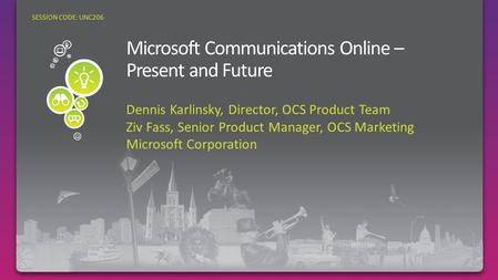 Dennis Karlinsky, Director, OCS Product Team Ziv Fass, Senior Product Manager, OCS Marketing Microsoft Corporation SESSION CODE: UNC206.