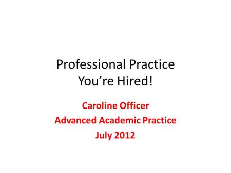 Professional Practice You’re Hired! Caroline Officer Advanced Academic Practice July 2012.