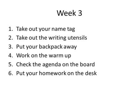 Week 3 1.Take out your name tag 2.Take out the writing utensils 3.Put your backpack away 4.Work on the warm up 5.Check the agenda on the board 6.Put your.
