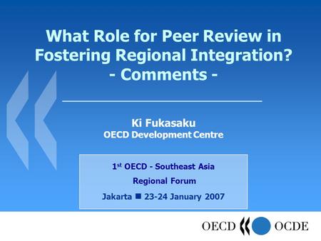 What Role for Peer Review in Fostering Regional Integration? - Comments - 1 st OECD - Southeast Asia Regional Forum Jakarta 23-24 January 2007 Ki Fukasaku.