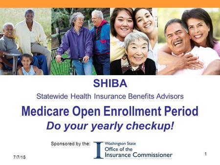 7/7/15 1 Sponsored by the: SHIBA Statewide Health Insurance Benefits Advisors Medicare Open Enrollment Period Do your yearly checkup!