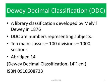Dewey Decimal Classification (DDC) A library classification developed by Melvil Dewey in 1876 DDC are numbers representing subjects. Ten main classes –
