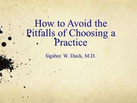 How to Avoid the Pitfalls of Choosing a Practice Sigsbee W. Duck, M.D.