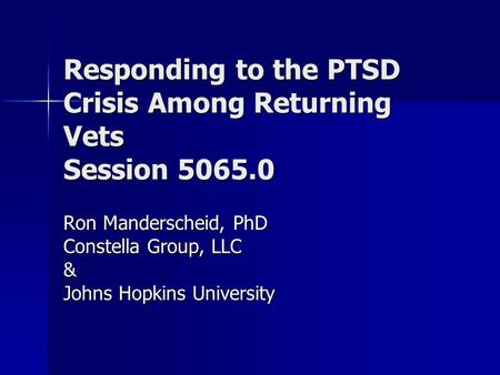 Responding to the PTSD Crisis Among Returning Vets Session 5065.0 Ron Manderscheid, PhD Constella Group, LLC & Johns Hopkins University.