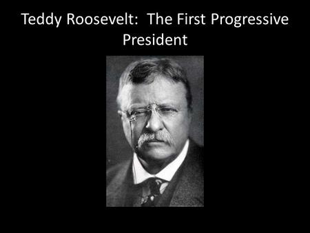 Teddy Roosevelt: The First Progressive President.