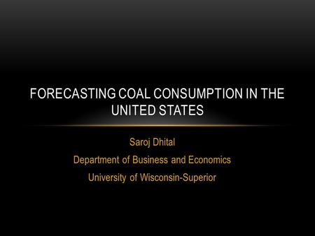 Saroj Dhital Department of Business and Economics University of Wisconsin-Superior FORECASTING COAL CONSUMPTION IN THE UNITED STATES.