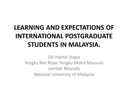 LEARNING AND EXPECTATIONS OF INTERNATIONAL POSTGRADUATE STUDENTS IN MALAYSIA. Siti Hamin Stapa Tengku Nor Rizan Tengku Mohd Maasum Jamilah Mustafa National.